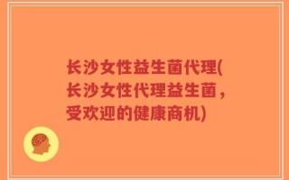 长沙女性益生菌代理(长沙女性代理益生菌，受欢迎的健康商机)