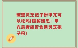 破壁灵芝孢子粉甲亢可以吃吗(破解迷思：甲亢患者能否食用灵芝孢子粉)