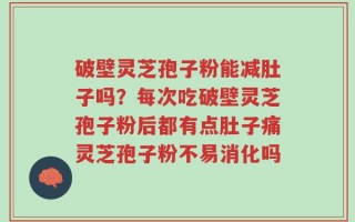 破壁灵芝孢子粉能减肚子吗？每次吃破壁灵芝孢子粉后都有点肚子痛灵芝孢子粉不易消化吗