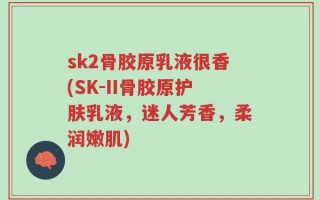 sk2骨胶原乳液很香(SK-II骨胶原护肤乳液，迷人芳香，柔润嫩肌)
