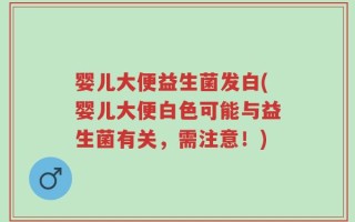 婴儿大便益生菌发白(婴儿大便白色可能与益生菌有关，需注意！)
