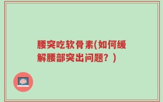 腰突吃软骨素(如何缓解腰部突出问题？)