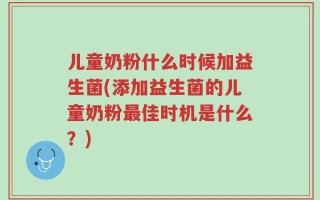 儿童奶粉什么时候加益生菌(添加益生菌的儿童奶粉最佳时机是什么？)