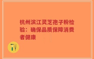 杭州滨江灵芝孢子粉检验：确保品质保障消费者健康