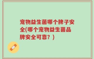 宠物益生菌哪个牌子安全(哪个宠物益生菌品牌安全可靠？)
