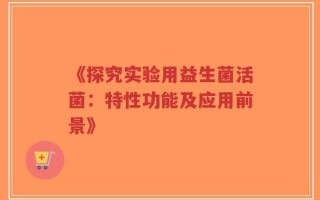 《探究实验用益生菌活菌：特性功能及应用前景》