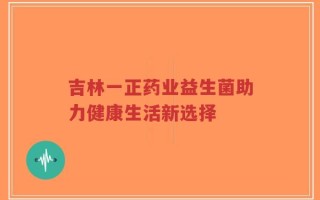 吉林一正药业益生菌助力健康生活新选择