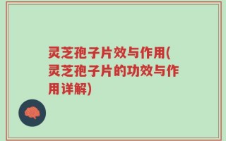 灵芝孢子片效与作用(灵芝孢子片的功效与作用详解)