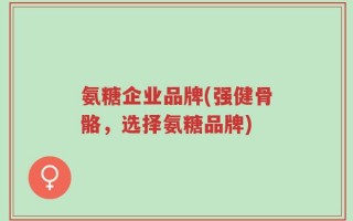 氨糖企业品牌(强健骨骼，选择氨糖品牌)