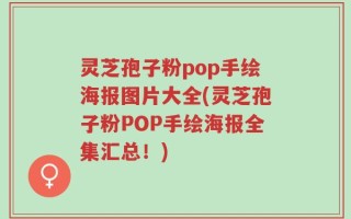 灵芝孢子粉pop手绘海报图片大全(灵芝孢子粉POP手绘海报全集汇总！)