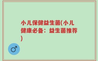 小儿保健益生菌(小儿健康必备：益生菌推荐)
