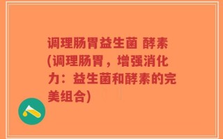 调理肠胃益生菌 酵素(调理肠胃，增强消化力：益生菌和酵素的完美组合)