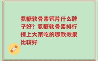 氨糖软骨素钙片什么牌子好？氨糖软骨素排行榜上大家吃的哪款效果比较好