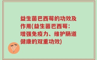 益生菌巴西莓的功效及作用(益生菌巴西莓：增强免疫力、维护肠道健康的双重功效)