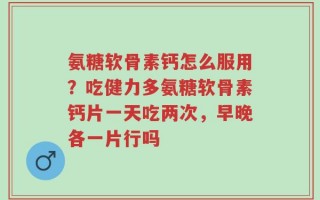 氨糖软骨素钙怎么服用？吃健力多氨糖软骨素钙片一天吃两次，早晚各一片行吗