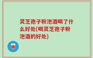 灵芝孢子粉泡酒喝了什么好处(喝灵芝孢子粉泡酒的好处)