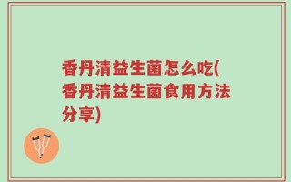 香丹清益生菌怎么吃(香丹清益生菌食用方法分享)