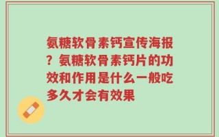 氨糖软骨素钙宣传海报？氨糖软骨素钙片的功效和作用是什么一般吃多久才会有效果