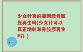 少女针真的能刺激骨胶原再生吗(少女针可以真正地刺激骨胶原再生吗？)