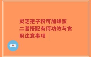 灵芝孢子粉可加蜂蜜 二者搭配有何功效与食用注意事项