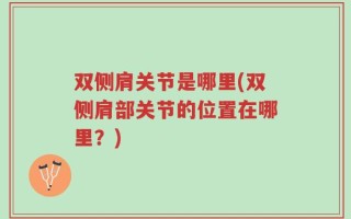 双侧肩关节是哪里(双侧肩部关节的位置在哪里？)