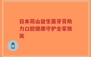 日本莜山益生菌牙膏助力口腔健康守护全家微笑
