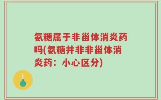 氨糖属于非甾体消炎药吗(氨糖并非非甾体消炎药：小心区分)