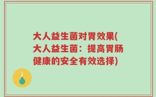 大人益生菌对胃效果(大人益生菌：提高胃肠健康的安全有效选择)