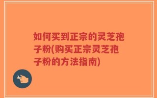 如何买到正宗的灵芝孢子粉(购买正宗灵芝孢子粉的方法指南)