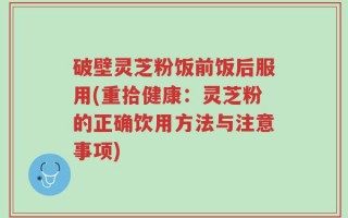破壁灵芝粉饭前饭后服用(重拾健康：灵芝粉的正确饮用方法与注意事项)
