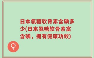 日本氨糖软骨素含碘多少(日本氨糖软骨素富含碘，拥有健康功效)