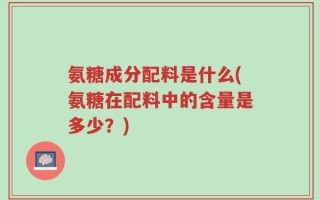 氨糖成分配料是什么(氨糖在配料中的含量是多少？)