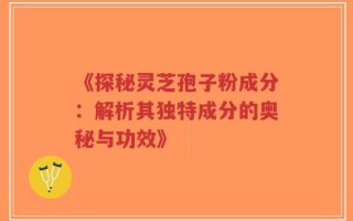 《探秘灵芝孢子粉成分：解析其独特成分的奥秘与功效》