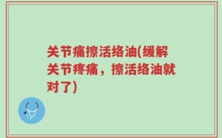 关节痛擦活络油(缓解关节疼痛，擦活络油就对了)