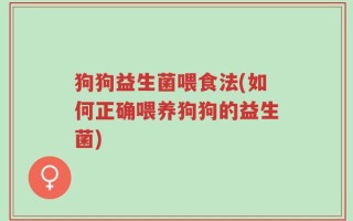 狗狗益生菌喂食法(如何正确喂养狗狗的益生菌)