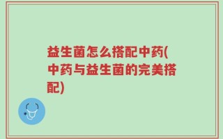 益生菌怎么搭配中药(中药与益生菌的完美搭配)
