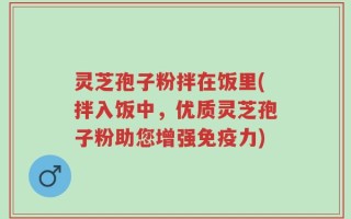 灵芝孢子粉拌在饭里(拌入饭中，优质灵芝孢子粉助您增强免疫力)