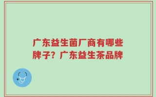 广东益生菌厂商有哪些牌子？广东益生茶品牌