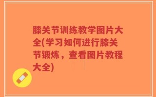 膝关节训练教学图片大全(学习如何进行膝关节锻炼，查看图片教程大全)