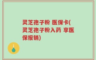 灵芝孢子粉 医保卡(灵芝孢子粉入药 享医保报销)