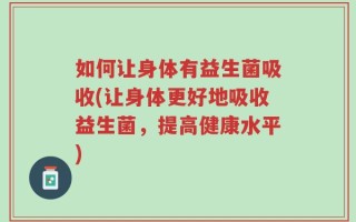 如何让身体有益生菌吸收(让身体更好地吸收益生菌，提高健康水平)