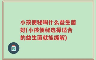 小孩便秘喝什么益生菌好(小孩便秘选择适合的益生菌就能缓解)