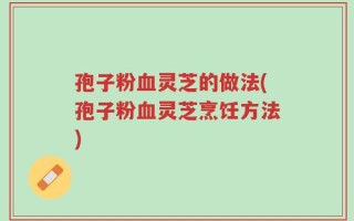 孢子粉血灵芝的做法(孢子粉血灵芝烹饪方法)