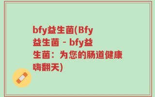 bfy益生菌(Bfy益生菌 - bfy益生菌：为您的肠道健康嗨翻天)