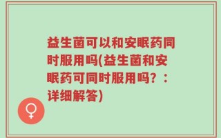 益生菌可以和安眠药同时服用吗(益生菌和安眠药可同时服用吗？：详细解答)