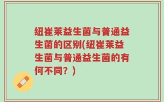 纽崔莱益生菌与普通益生菌的区别(纽崔莱益生菌与普通益生菌的有何不同？)