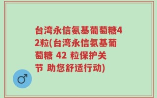台湾永信氨基葡萄糖42粒(台湾永信氨基葡萄糖 42 粒保护关节 助您舒适行动)