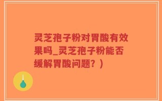 灵芝孢子粉对胃酸有效果吗_灵芝孢子粉能否缓解胃酸问题？)