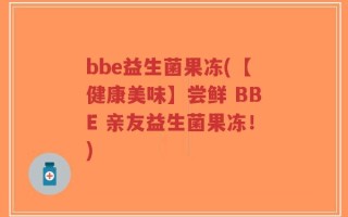 bbe益生菌果冻(【健康美味】尝鲜 BBE 亲友益生菌果冻！)