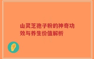 山灵芝孢子粉的神奇功效与养生价值解析